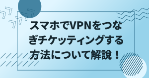 スマホでVPNをつなぎチケッティングする方法について解説！